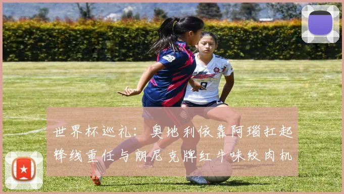 世界杯巡礼：奥地利依靠阿瑙扛起锋线重任与朗尼克牌红牛味绞肉机的故事