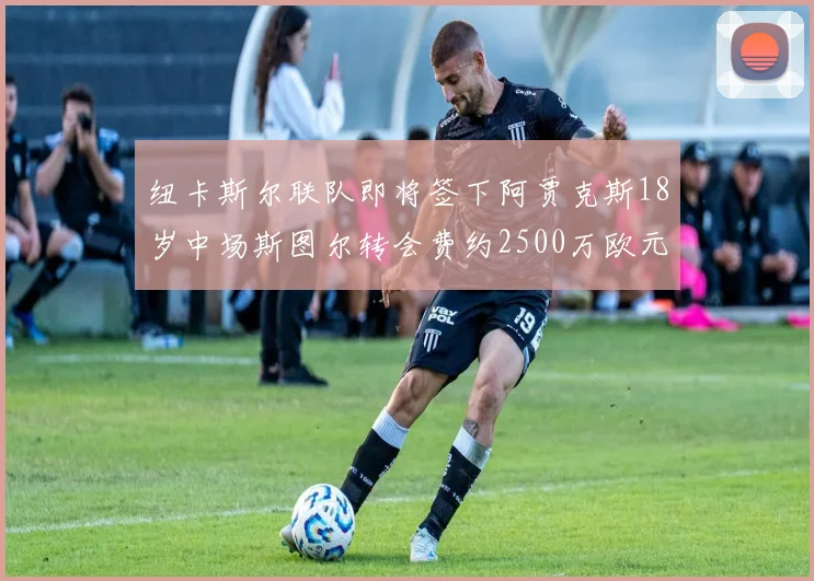 纽卡斯尔联队即将签下阿贾克斯18岁中场斯图尔转会费约2500万欧元