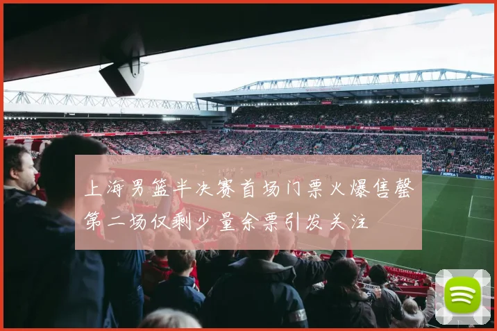 上海男篮半决赛首场门票火爆售罄第二场仅剩少量余票引发关注