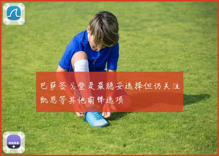 巴萨签戈登是最稳妥选择但仍关注凯恩等其他前锋选项