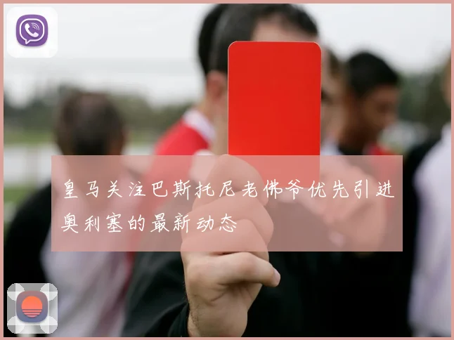 皇马关注巴斯托尼老佛爷优先引进奥利塞的最新动态