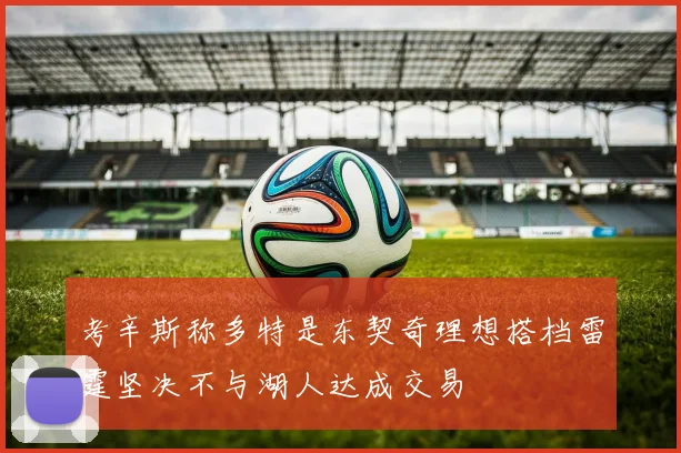 考辛斯称多特是东契奇理想搭档雷霆坚决不与湖人达成交易