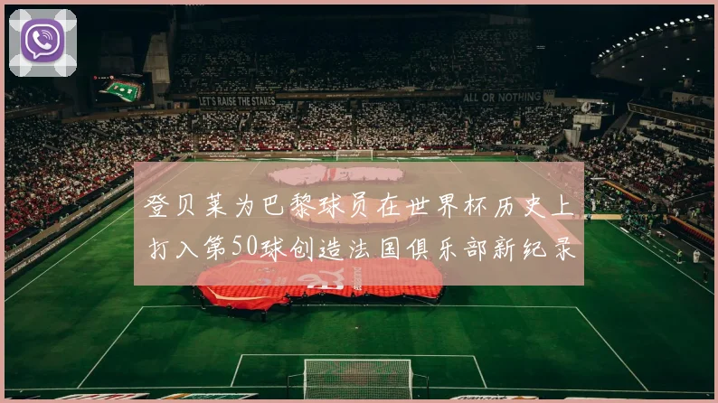 登贝莱为巴黎球员在世界杯历史上打入第50球创造法国俱乐部新纪录
