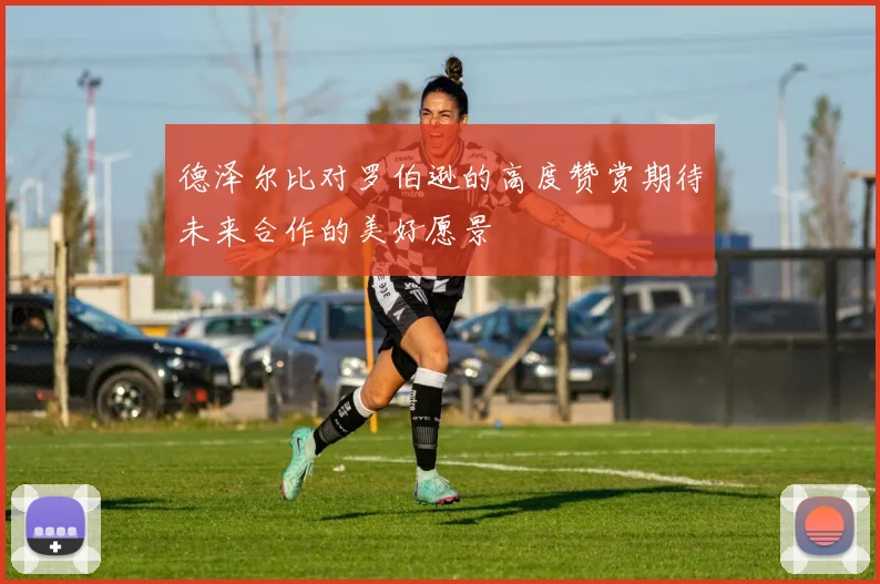 德泽尔比对罗伯逊的高度赞赏期待未来合作的美好愿景