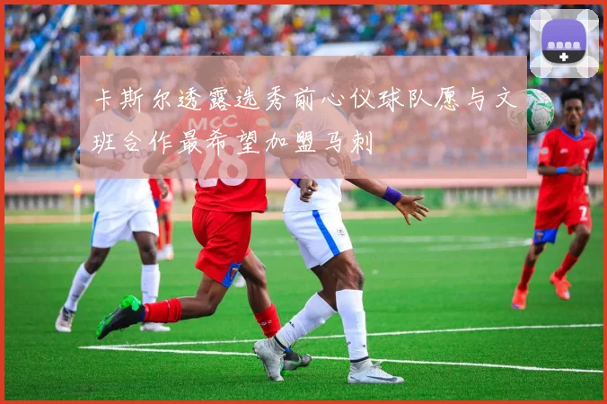 卡斯尔透露选秀前心仪球队愿与文班合作最希望加盟马刺