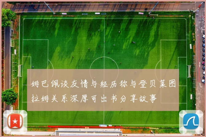 姆巴佩谈友情与经历称与登贝莱图拉姆关系深厚可出书分享故事