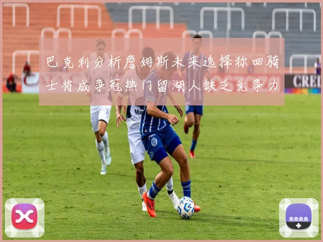 巴克利分析詹姆斯未来选择称回骑士将成争冠热门留湖人缺乏竞争力