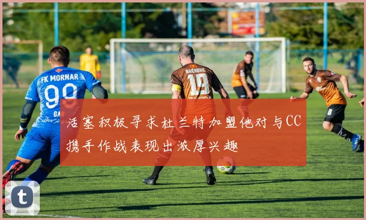 活塞积极寻求杜兰特加盟他对与CC携手作战表现出浓厚兴趣