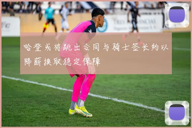 哈登或将跳出合同与骑士签长约以降薪换取稳定保障