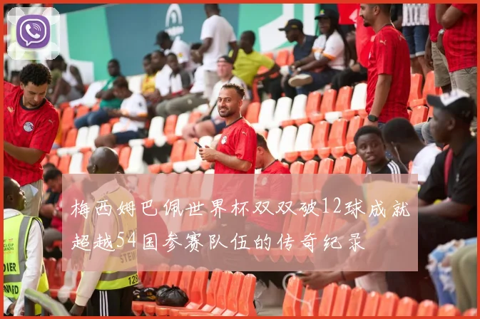 梅西姆巴佩世界杯双双破12球成就超越54国参赛队伍的传奇纪录