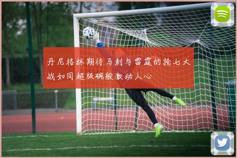 丹尼格林期待马刺与雷霆的抢七大战如同超级碗般激动人心
