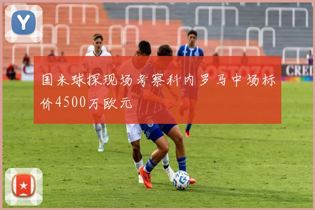 国米球探现场考察科内罗马中场标价4500万欧元
