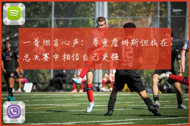一哥坦言心声：尊重詹姆斯但我在总决赛中相信自己更强