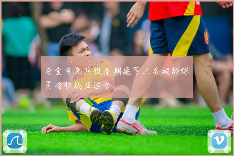 夺金可免兵役李期奕等三名超龄球员将征战亚运会