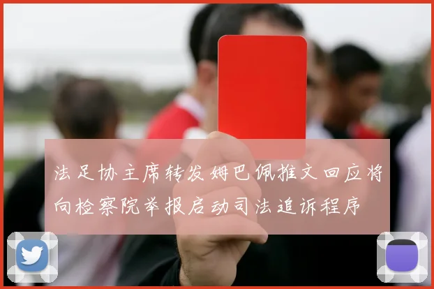 法足协主席转发姆巴佩推文回应将向检察院举报启动司法追诉程序